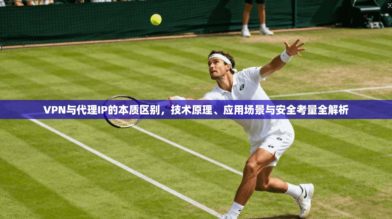 VPN与代理IP的本质区别，技术原理、应用场景与安全考量全解析