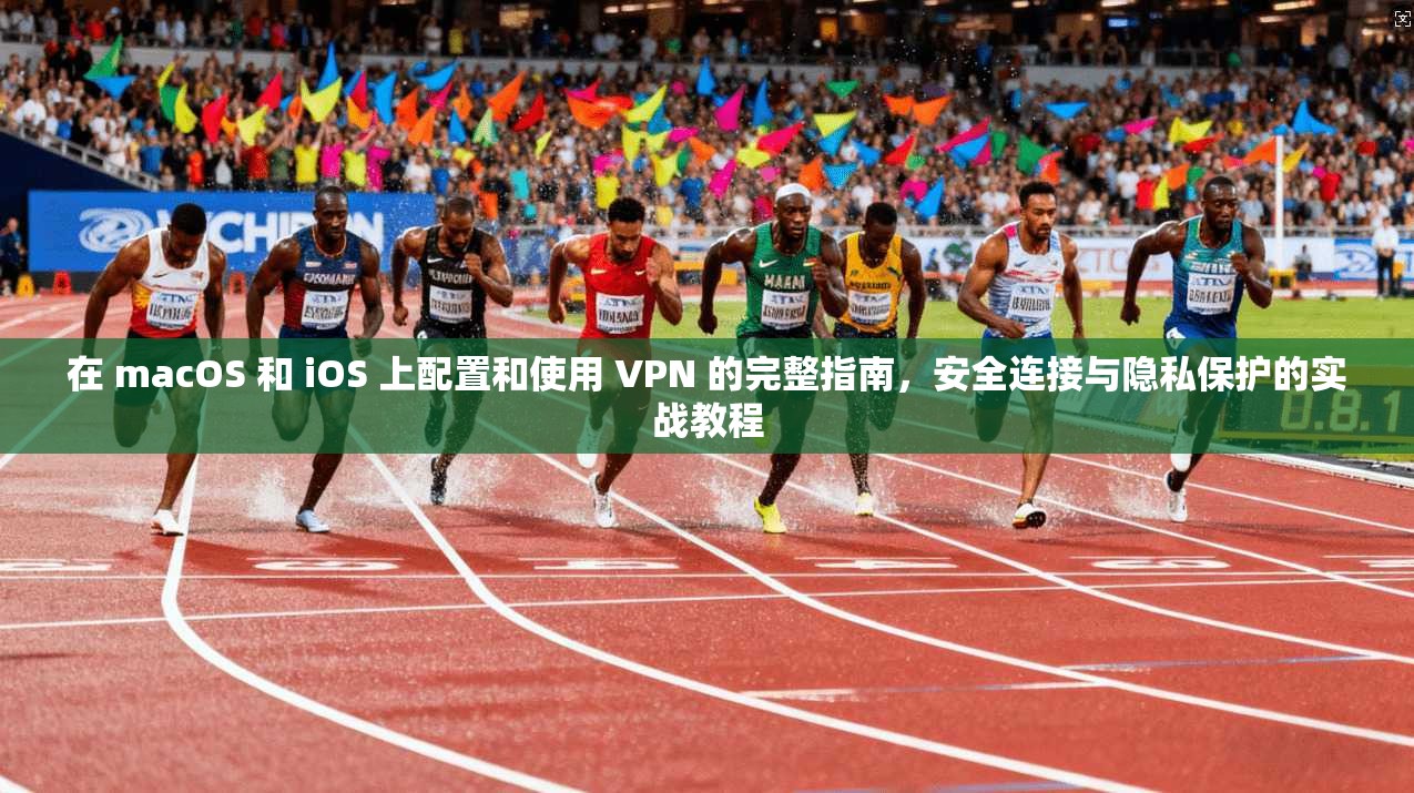 在 macOS 和 iOS 上配置和使用 VPN 的完整指南，安全连接与隐私保护的实战教程