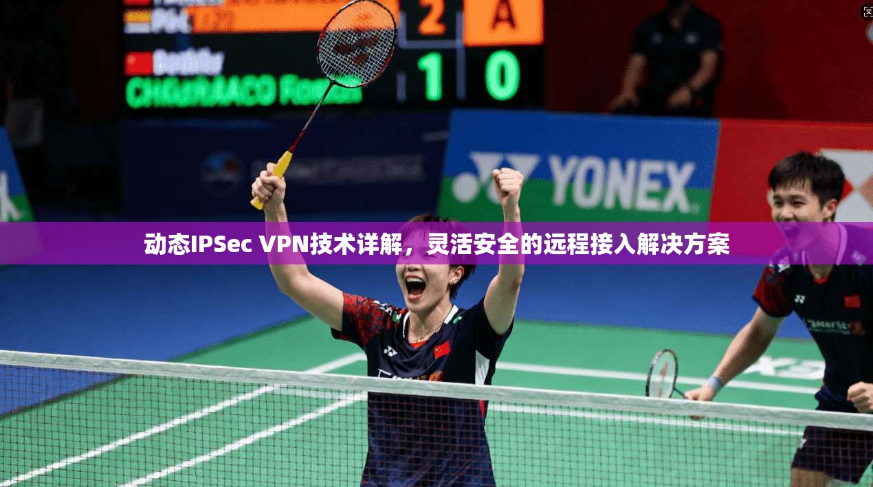 动态IPSec VPN技术详解,灵活安全的远程接入解决方案 动态IPSec VPN技术详解,灵活安全的远程接入解决方案