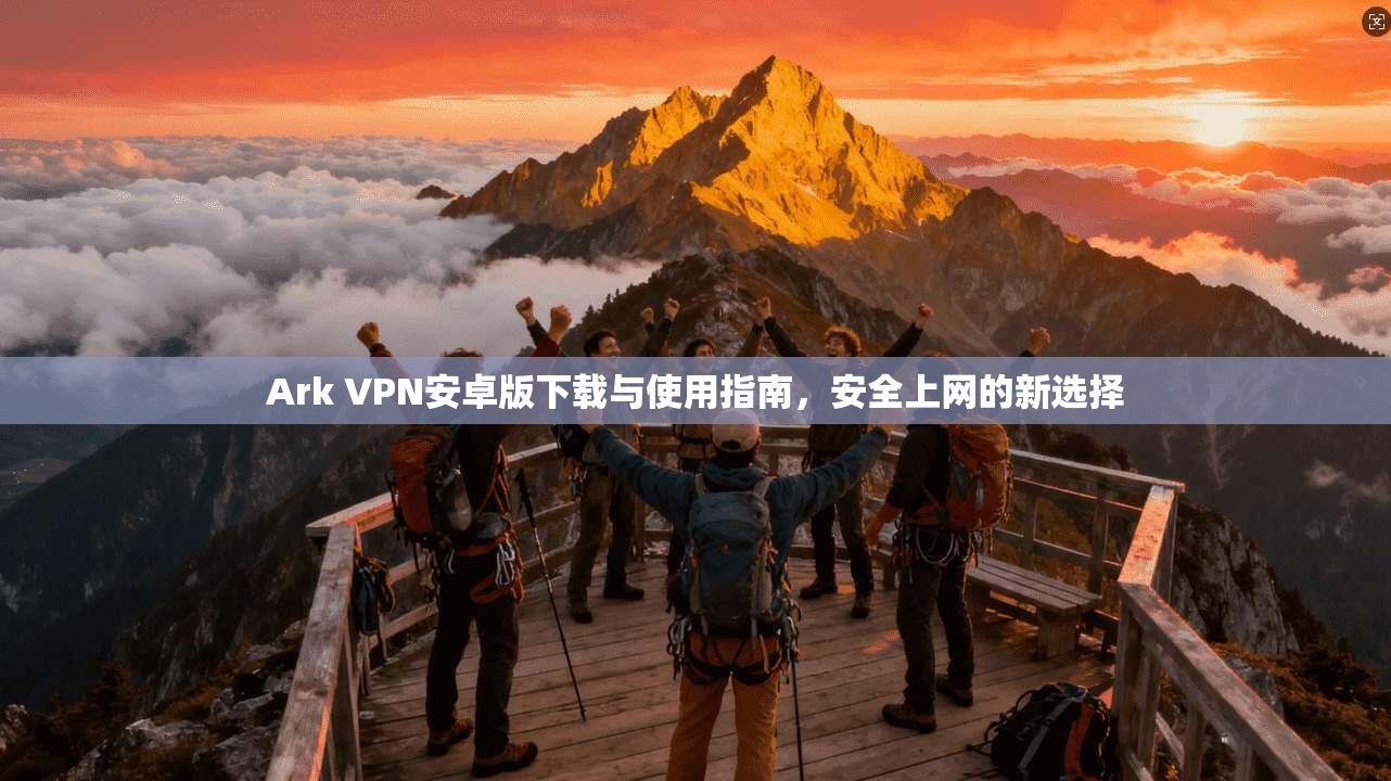 Ark VPN安卓版下载与使用指南，安全上网的新选择