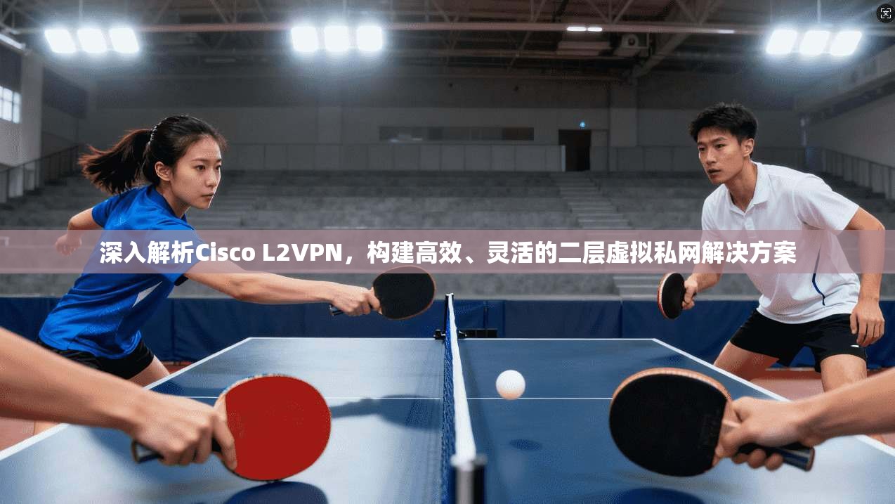 深入解析Cisco L2VPN，构建高效、灵活的二层虚拟私网解决方案