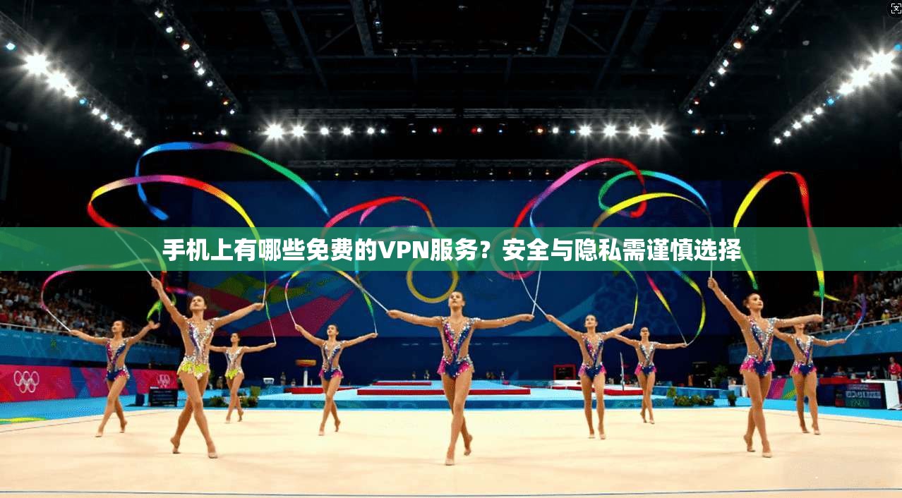 手机上有哪些免费的VPN服务？安全与隐私需谨慎选择