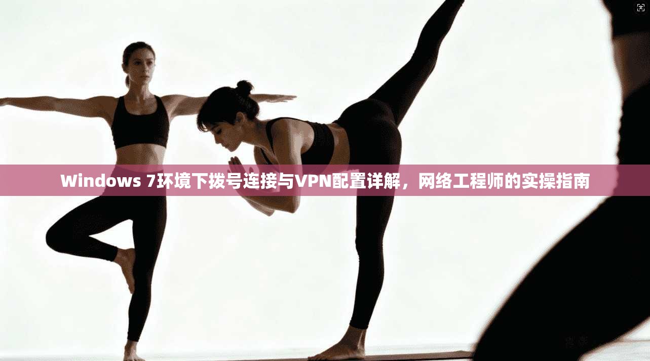 Windows 7环境下拨号连接与VPN配置详解，网络工程师的实操指南