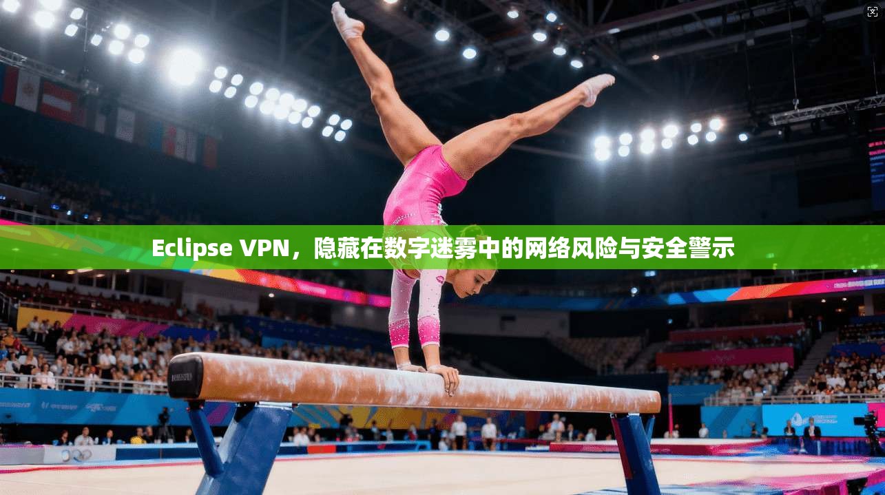 Eclipse VPN，隐藏在数字迷雾中的网络风险与安全警示