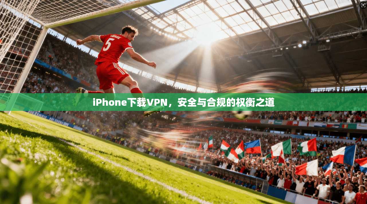 iPhone下载VPN，安全与合规的权衡之道