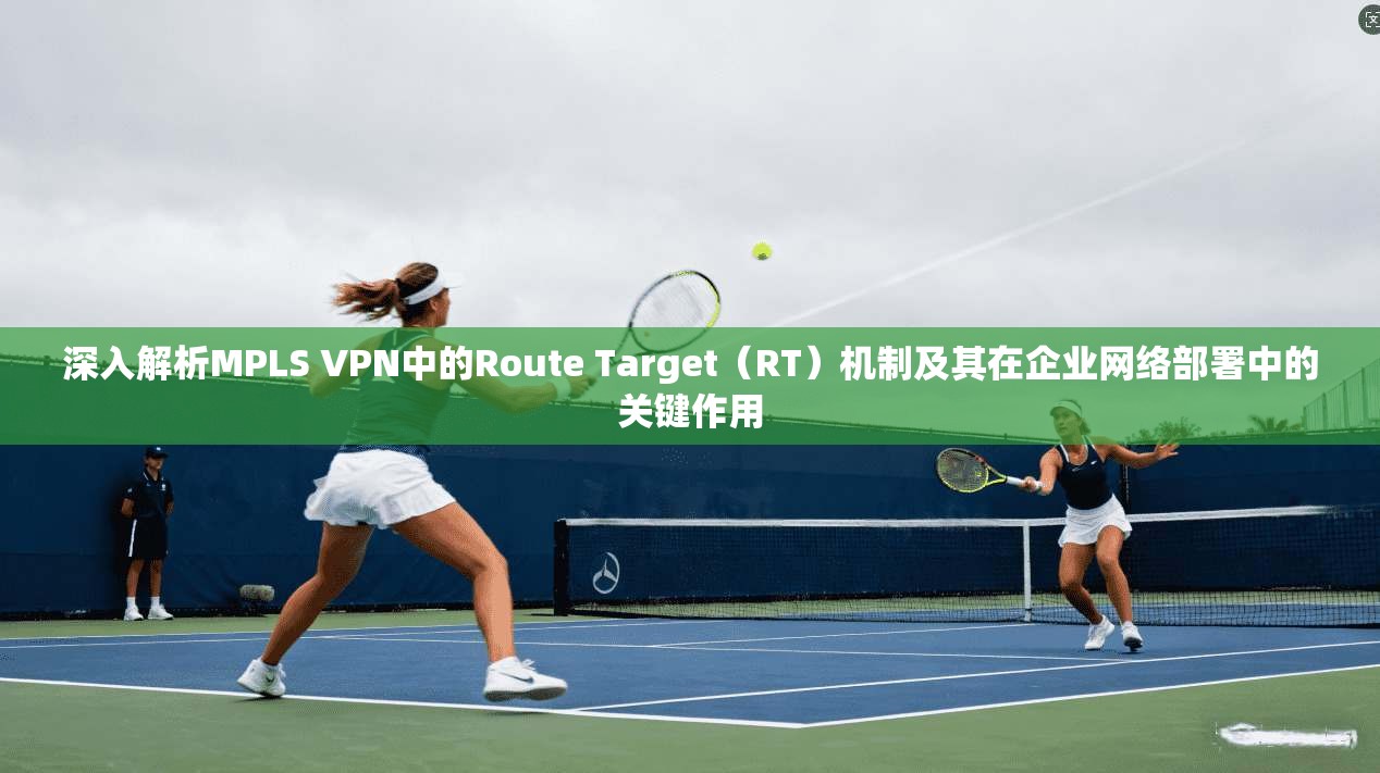 深入解析MPLS VPN中的Route Target（RT）机制及其在企业网络部署中的关键作用