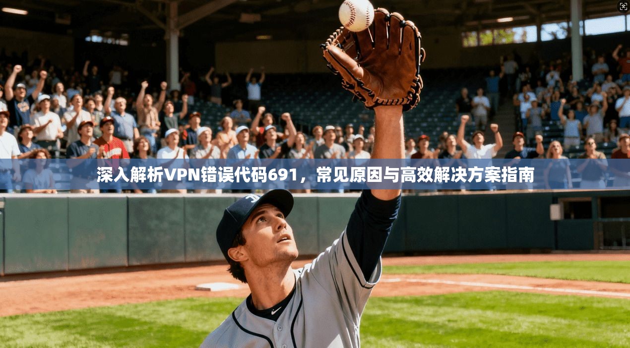 深入解析VPN错误代码691，常见原因与高效解决方案指南