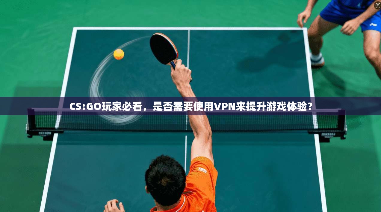 CS:GO玩家必看，是否需要使用VPN来提升游戏体验？
